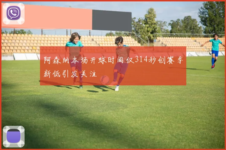 阿森纳本场开球时间仅314秒创赛季新低引发关注