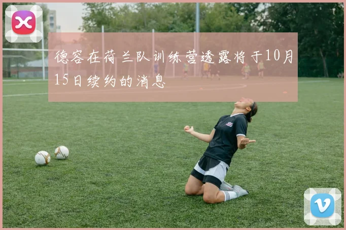 德容在荷兰队训练营透露将于10月15日续约的消息