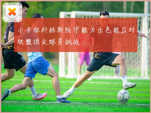 小卡称科林斯防守能力出色能应对联盟顶尖球员挑战