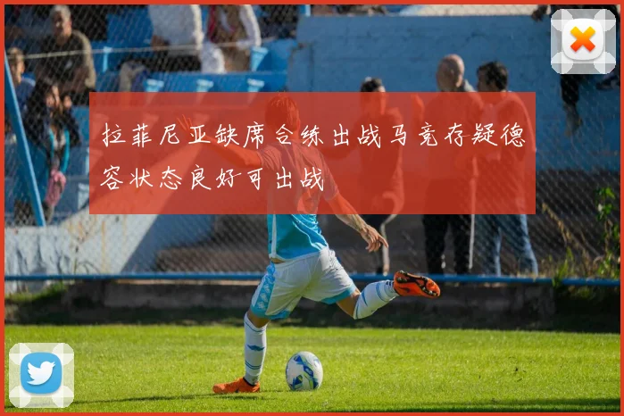 拉菲尼亚缺席合练出战马竞存疑德容状态良好可出战