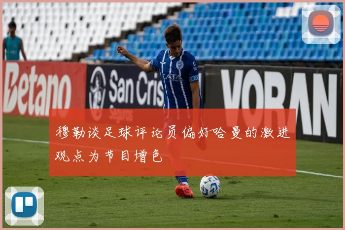 穆勒谈足球评论员偏好哈曼的激进观点为节目增色