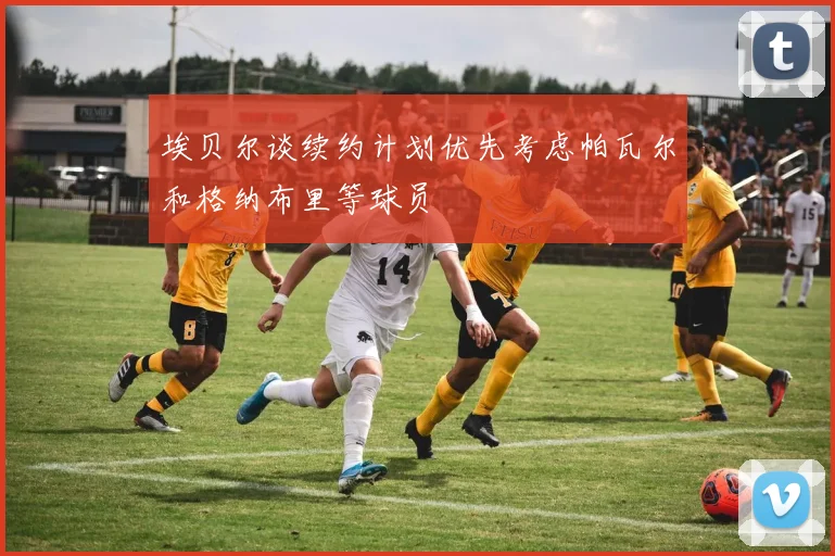 埃贝尔谈续约计划优先考虑帕瓦尔和格纳布里等球员