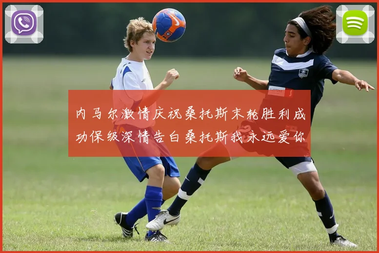 内马尔激情庆祝桑托斯末轮胜利成功保级深情告白桑托斯我永远爱你