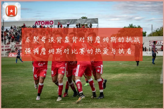 东契奇谈背靠背对阵詹姆斯的挑战强调詹姆斯对比赛的热爱与执着