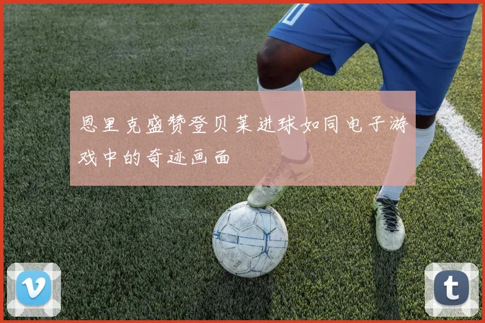 恩里克盛赞登贝莱进球如同电子游戏中的奇迹画面