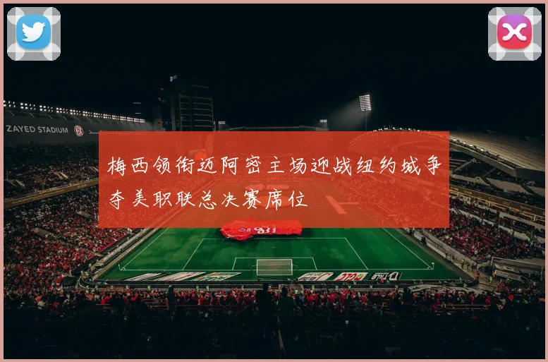 梅西领衔迈阿密主场迎战纽约城争夺美职联总决赛席位
