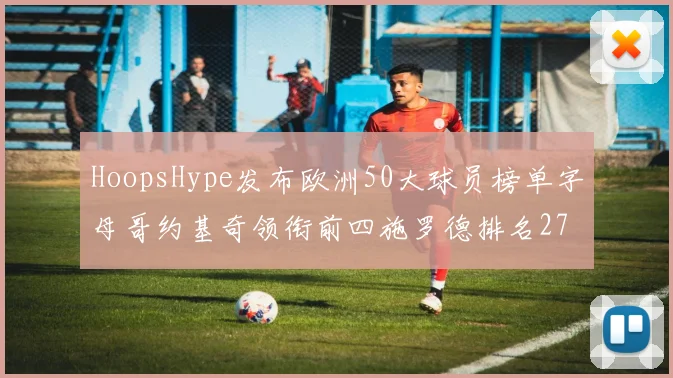HoopsHype发布欧洲50大球员榜单字母哥约基奇领衔前四施罗德排名27