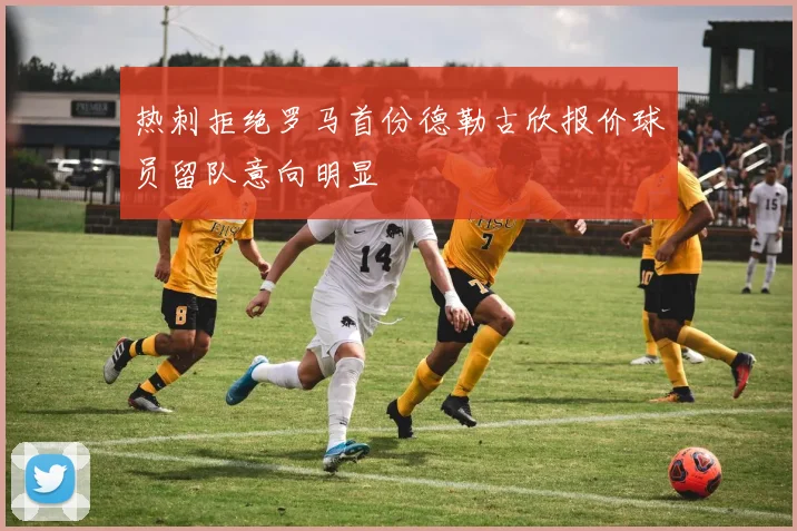 热刺拒绝罗马首份德勒古欣报价球员留队意向明显