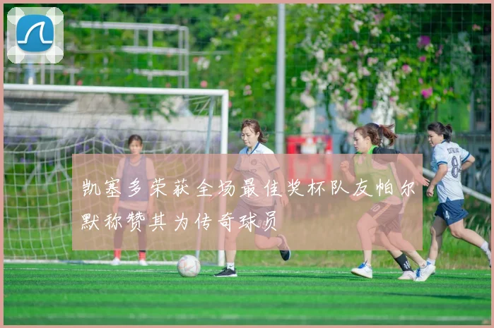 凯塞多荣获全场最佳奖杯队友帕尔默称赞其为传奇球员