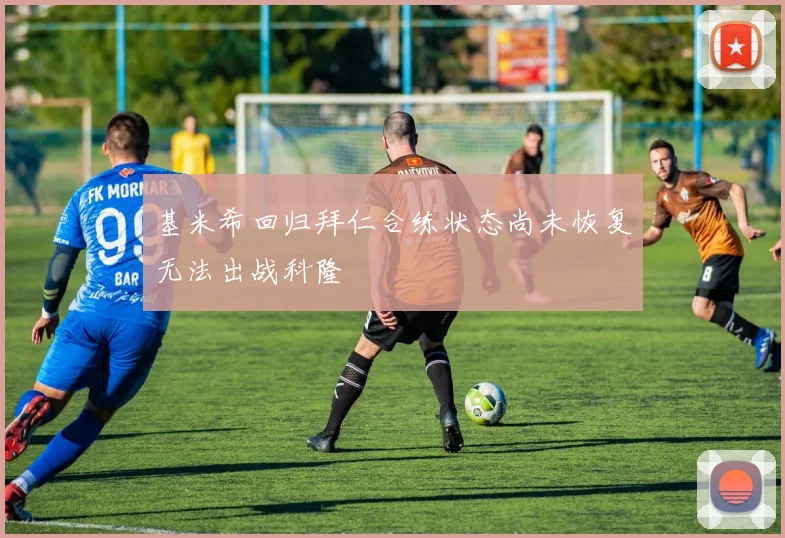 基米希回归拜仁合练状态尚未恢复无法出战科隆