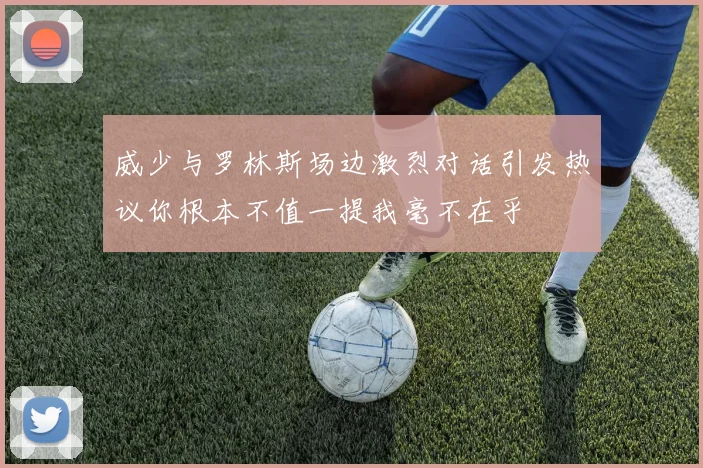 威少与罗林斯场边激烈对话引发热议你根本不值一提我毫不在乎