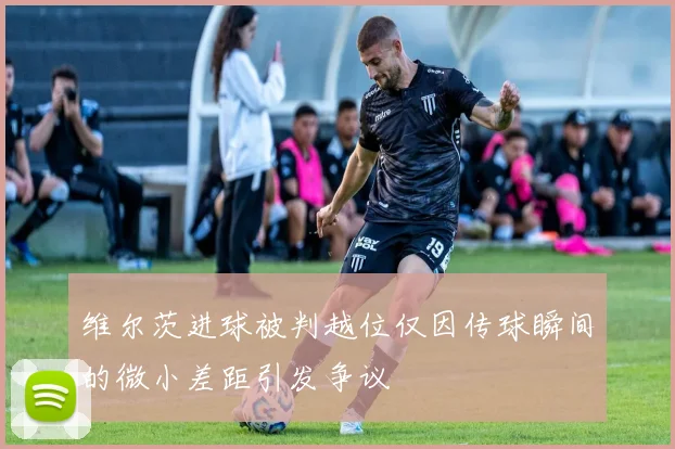 维尔茨进球被判越位仅因传球瞬间的微小差距引发争议