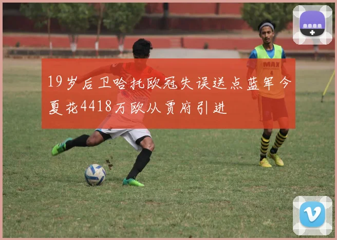 19岁后卫哈托欧冠失误送点蓝军今夏花4418万欧从贾府引进