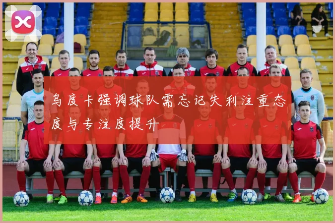 乌度卡强调球队需忘记失利注重态度与专注度提升