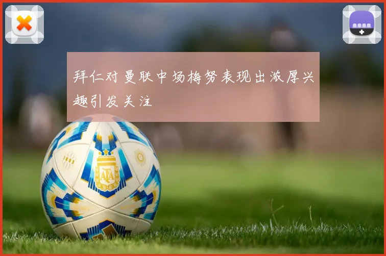 拜仁对曼联中场梅努表现出浓厚兴趣引发关注
