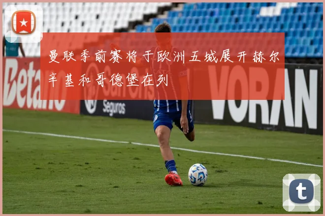 曼联季前赛将于欧洲五城展开赫尔辛基和哥德堡在列