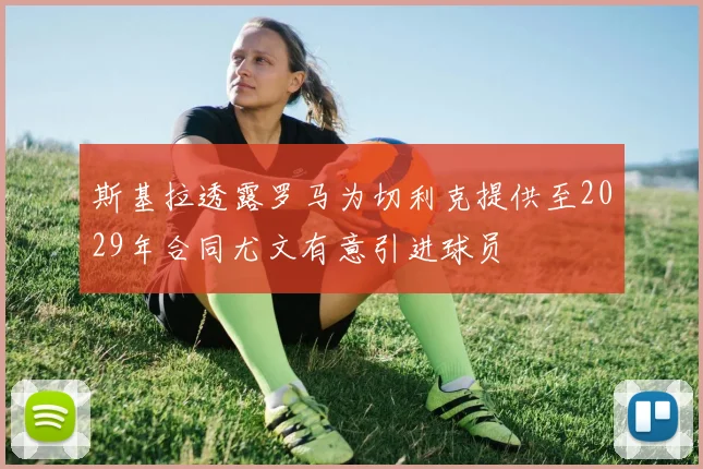 斯基拉透露罗马为切利克提供至2029年合同尤文有意引进球员