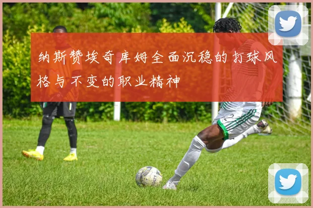 纳斯赞埃奇库姆全面沉稳的打球风格与不变的职业精神