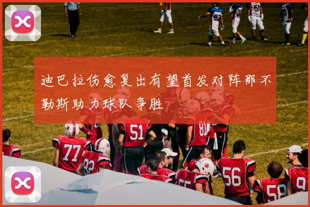 迪巴拉伤愈复出有望首发对阵那不勒斯助力球队争胜