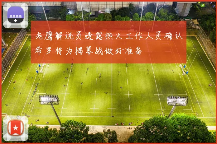 老鹰解说员透露热火工作人员确认希罗将为揭幕战做好准备