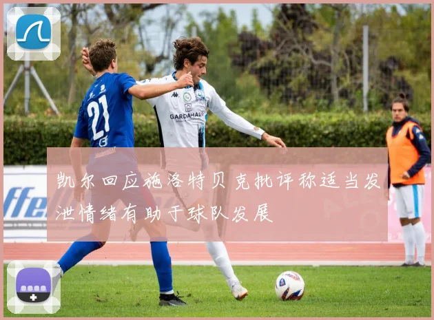 凯尔回应施洛特贝克批评称适当发泄情绪有助于球队发展